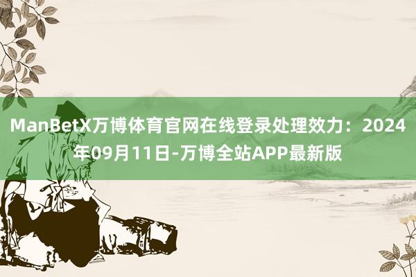 ManBetX万博体育官网在线登录处理效力：2024年09月11日-万博全站APP最新版