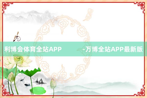 利博会体育全站APP            -万博全站APP最新版