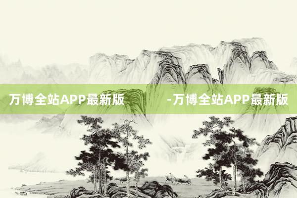 万博全站APP最新版            -万博全站APP最新版