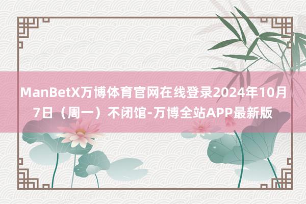 ManBetX万博体育官网在线登录2024年10月7日（周一）不闭馆-万博全站APP最新版