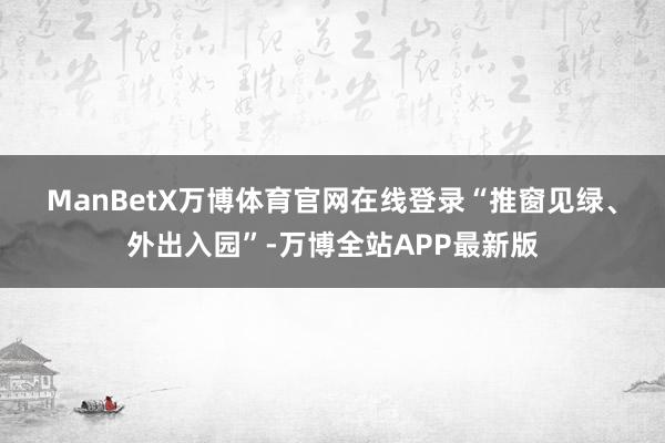 ManBetX万博体育官网在线登录　　“推窗见绿、外出入园”-万博全站APP最新版