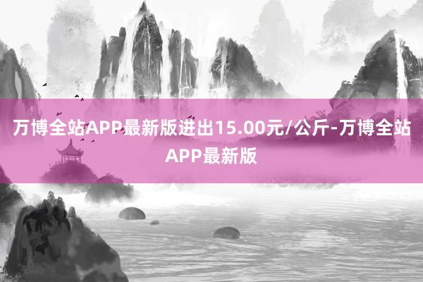 万博全站APP最新版进出15.00元/公斤-万博全站APP最新版