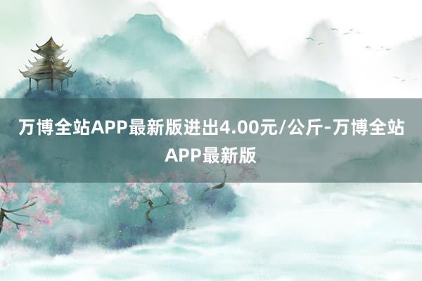 万博全站APP最新版进出4.00元/公斤-万博全站APP最新版