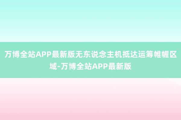 万博全站APP最新版无东说念主机抵达运筹帷幄区域-万博全站APP最新版