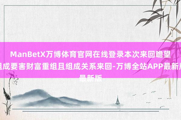 ManBetX万博体育官网在线登录本次来回瞻望组成要害财富重组且组成关系来回-万博全站APP最新版