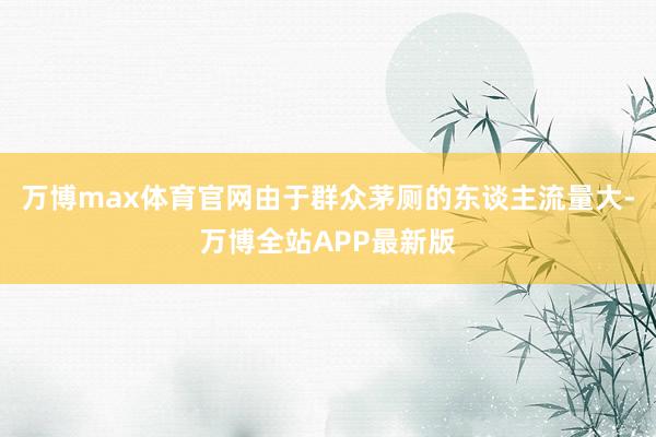 万博max体育官网由于群众茅厕的东谈主流量大-万博全站APP最新版