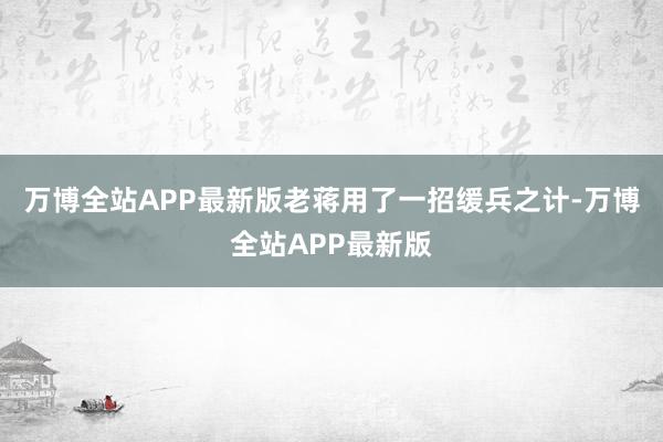 万博全站APP最新版老蒋用了一招缓兵之计-万博全站APP最新版