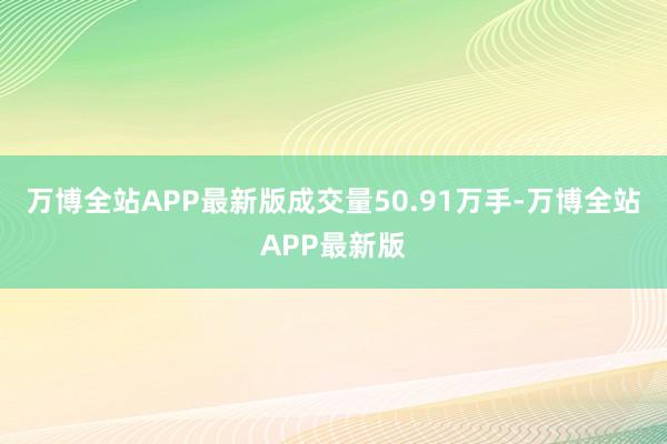 万博全站APP最新版成交量50.91万手-万博全站APP最新版