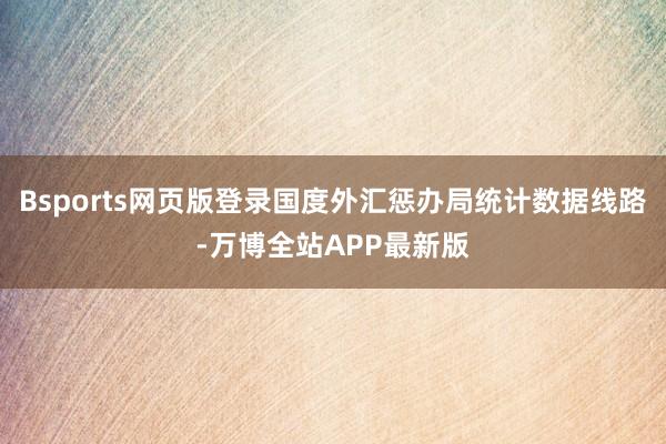 Bsports网页版登录国度外汇惩办局统计数据线路-万博全站APP最新版