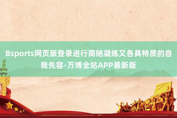 Bsports网页版登录进行简陋凝练又各具特质的自我先容-万博全站APP最新版