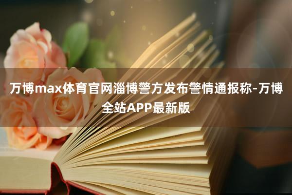 万博max体育官网淄博警方发布警情通报称-万博全站APP最新版