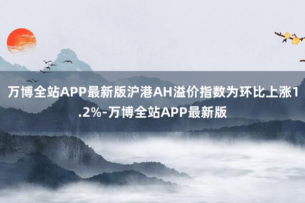 万博全站APP最新版沪港AH溢价指数为环比上涨1.2%-万博全站APP最新版