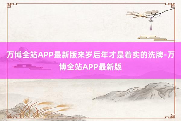 万博全站APP最新版来岁后年才是着实的洗牌-万博全站APP最新版