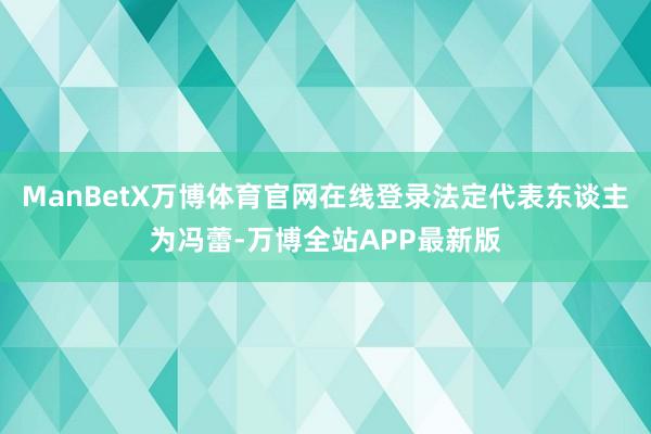 ManBetX万博体育官网在线登录法定代表东谈主为冯蕾-万博全站APP最新版