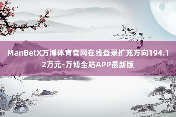 ManBetX万博体育官网在线登录扩充方向194.12万元-万博全站APP最新版