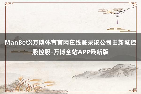 ManBetX万博体育官网在线登录该公司由新城控股控股-万博全站APP最新版