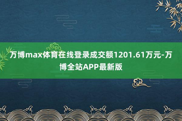 万博max体育在线登录成交额1201.61万元-万博全站APP最新版