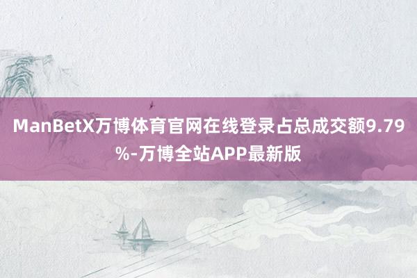 ManBetX万博体育官网在线登录占总成交额9.79%-万博全站APP最新版