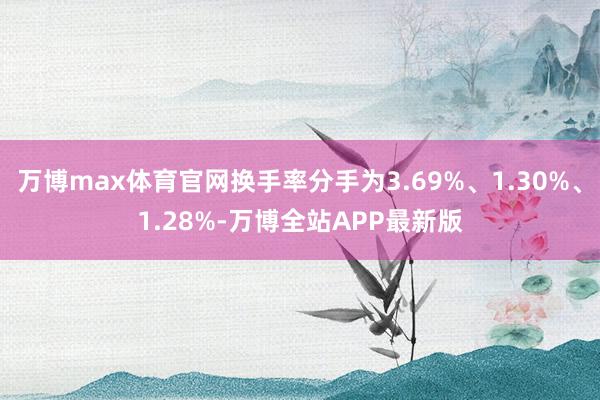 万博max体育官网换手率分手为3.69%、1.30%、1.28%-万博全站APP最新版