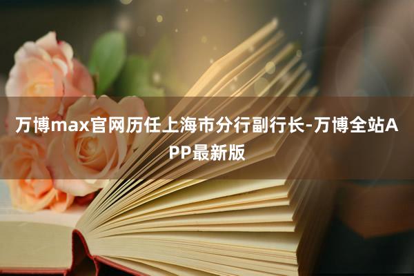 万博max官网历任上海市分行副行长-万博全站APP最新版