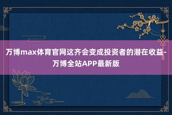 万博max体育官网这齐会变成投资者的潜在收益-万博全站APP最新版