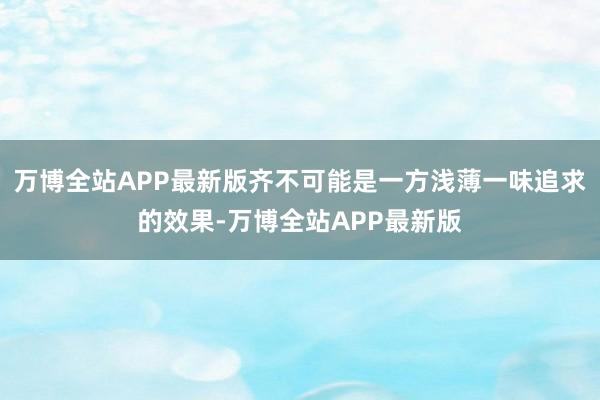 万博全站APP最新版齐不可能是一方浅薄一味追求的效果-万博全站APP最新版