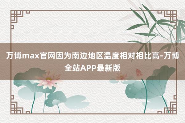 万博max官网因为南边地区温度相对相比高-万博全站APP最新版