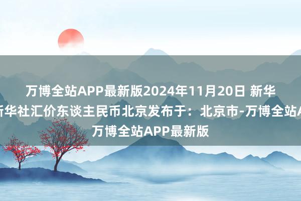 万博全站APP最新版2024年11月20日 新华社发图表新华社汇价东谈主民币北京发布于：北京市-万博全站APP最新版