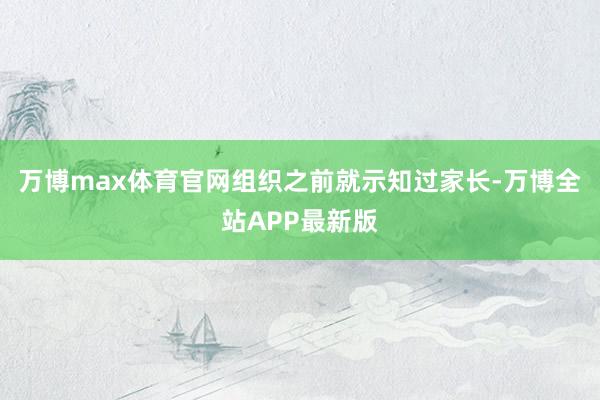 万博max体育官网组织之前就示知过家长-万博全站APP最新版