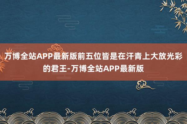 万博全站APP最新版前五位皆是在汗青上大放光彩的君王-万博全站APP最新版