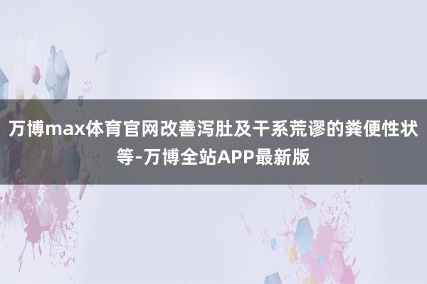 万博max体育官网改善泻肚及干系荒谬的粪便性状等-万博全站APP最新版