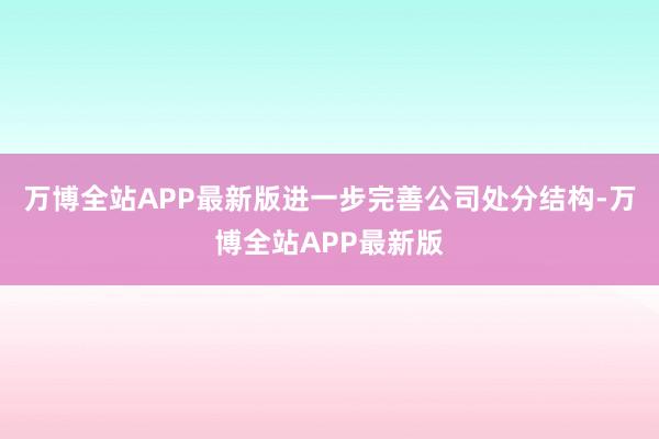 万博全站APP最新版进一步完善公司处分结构-万博全站APP最新版