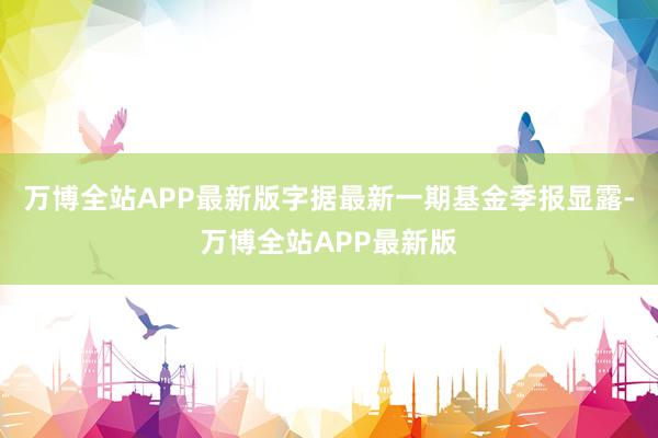 万博全站APP最新版字据最新一期基金季报显露-万博全站APP最新版