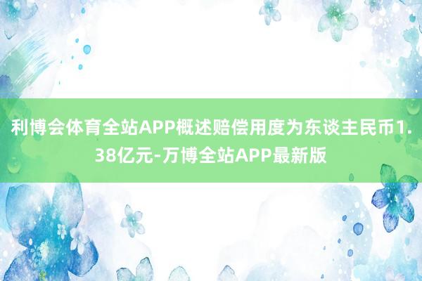 利博会体育全站APP概述赔偿用度为东谈主民币1.38亿元-万博全站APP最新版