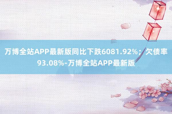 万博全站APP最新版同比下跌6081.92%；欠债率93.08%-万博全站APP最新版