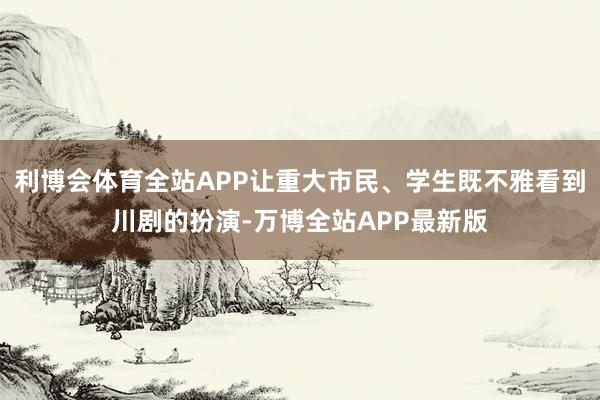 利博会体育全站APP让重大市民、学生既不雅看到川剧的扮演-万博全站APP最新版