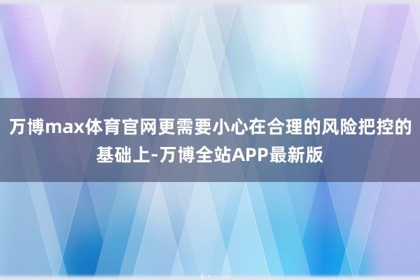 万博max体育官网更需要小心在合理的风险把控的基础上-万博全站APP最新版