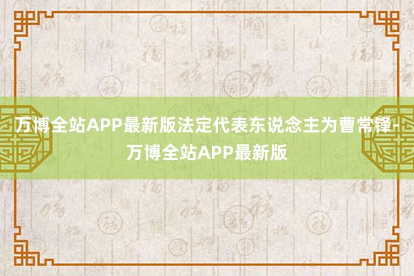 万博全站APP最新版法定代表东说念主为曹常锋-万博全站APP最新版