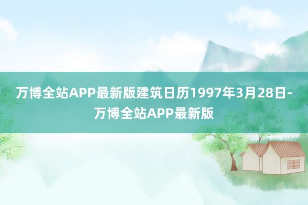 万博全站APP最新版建筑日历1997年3月28日-万博全站APP最新版