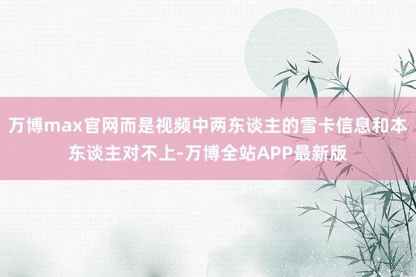 万博max官网而是视频中两东谈主的雪卡信息和本东谈主对不上-万博全站APP最新版