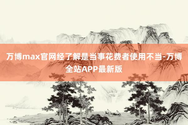 万博max官网经了解是当事花费者使用不当-万博全站APP最新版