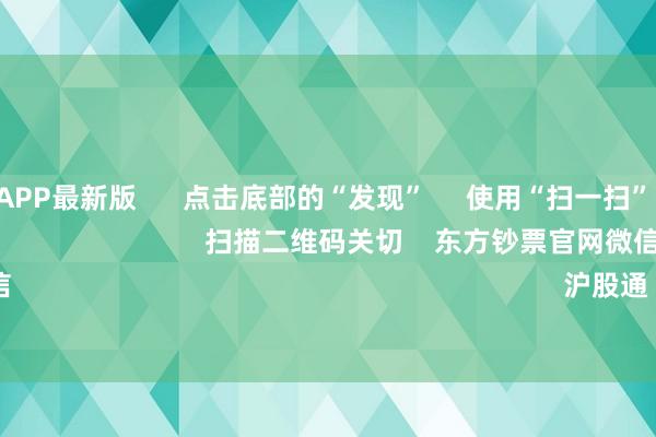 万博全站APP最新版      点击底部的“发现”     使用“扫一扫”     即可将网页共享至一又友圈                            扫描二维码关切    东方钞票官网微信                                                                        沪股通             深股通        