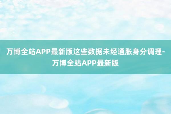 万博全站APP最新版这些数据未经通胀身分调理-万博全站APP最新版