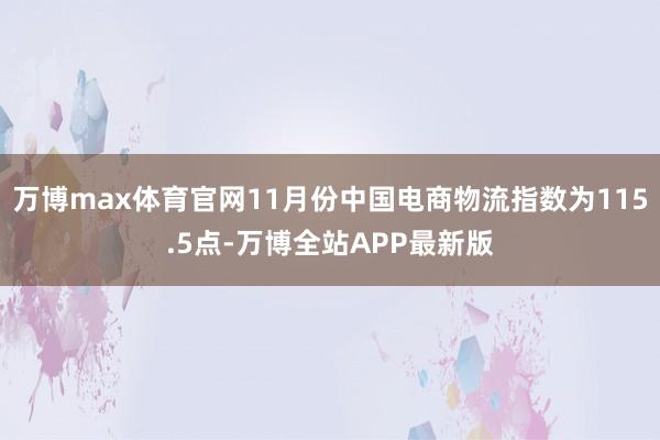 万博max体育官网11月份中国电商物流指数为115.5点-万博全站APP最新版