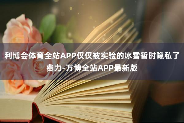 利博会体育全站APP仅仅被实验的冰雪暂时隐私了费力-万博全站APP最新版