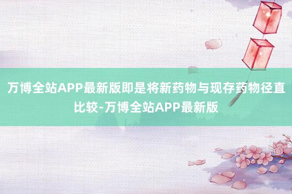 万博全站APP最新版即是将新药物与现存药物径直比较-万博全站APP最新版