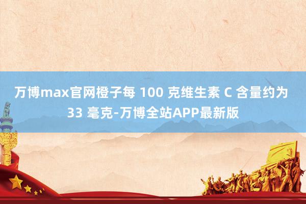 万博max官网橙子每 100 克维生素 C 含量约为 33 毫克-万博全站APP最新版