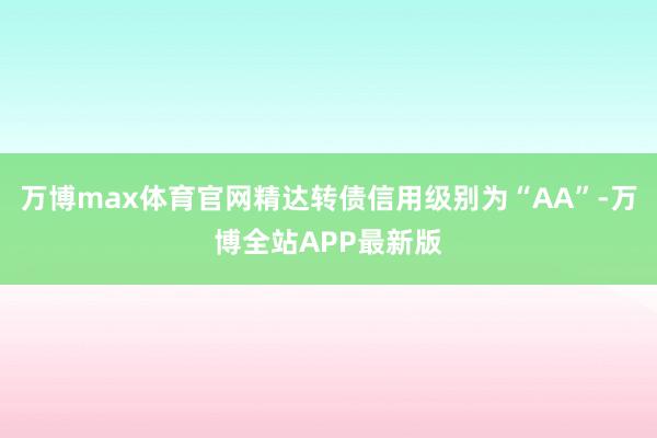 万博max体育官网精达转债信用级别为“AA”-万博全站APP最新版