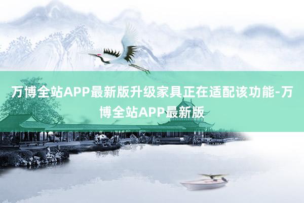 万博全站APP最新版升级家具正在适配该功能-万博全站APP最新版