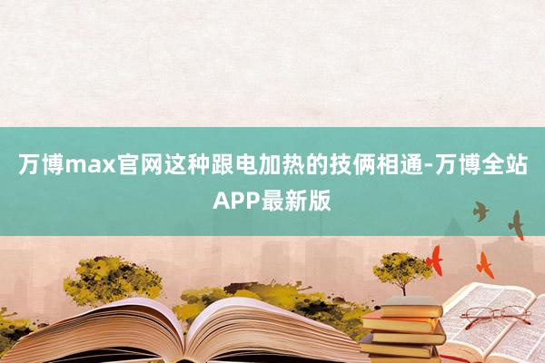 万博max官网这种跟电加热的技俩相通-万博全站APP最新版